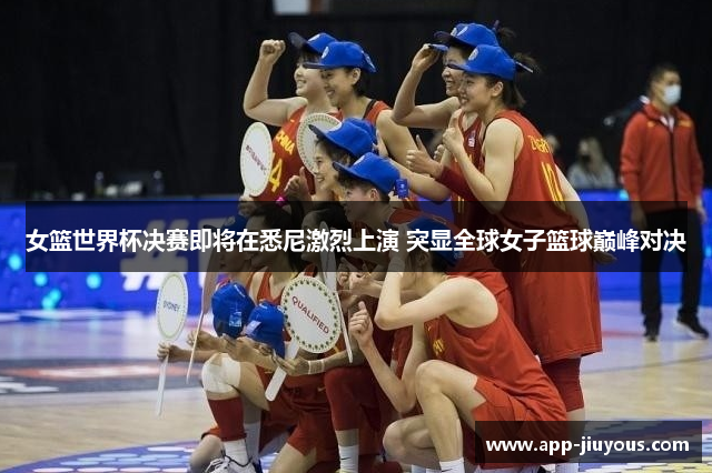 女篮世界杯决赛即将在悉尼激烈上演 突显全球女子篮球巅峰对决