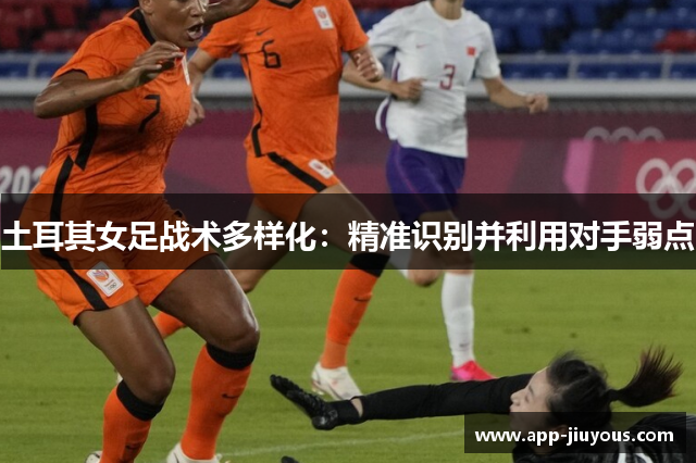 土耳其女足战术多样化：精准识别并利用对手弱点