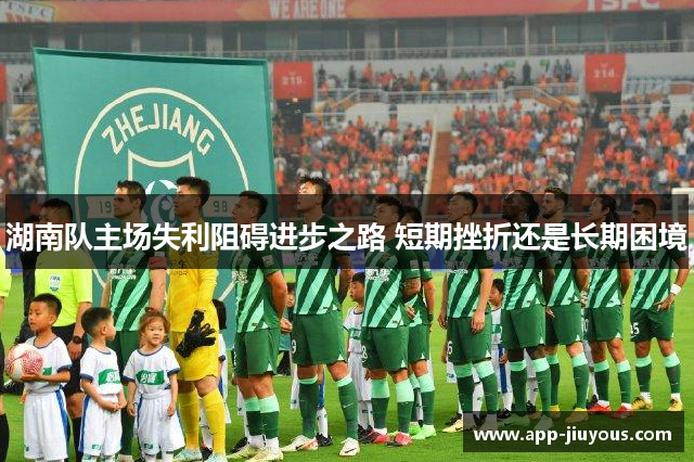 湖南队主场失利阻碍进步之路 短期挫折还是长期困境