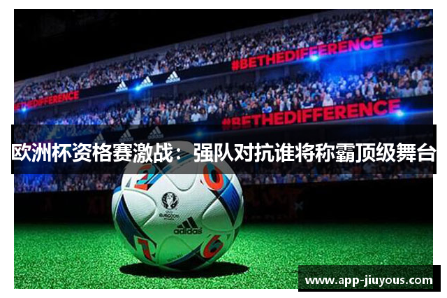 欧洲杯资格赛激战：强队对抗谁将称霸顶级舞台