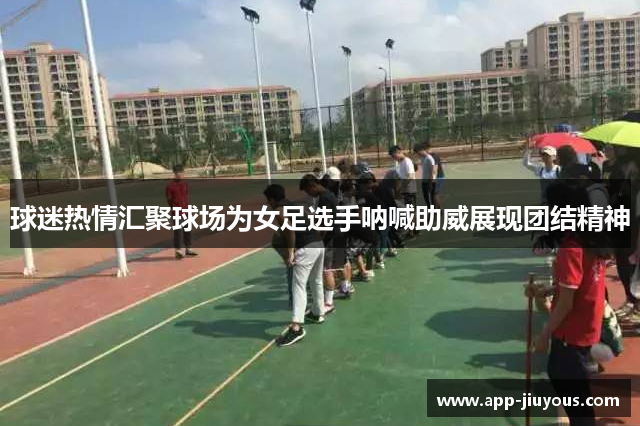球迷热情汇聚球场为女足选手呐喊助威展现团结精神