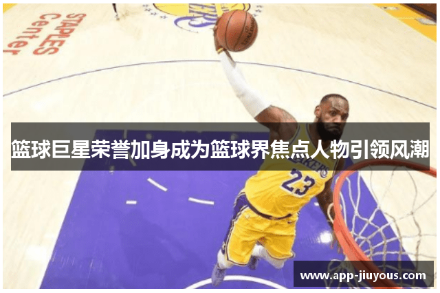 篮球巨星荣誉加身成为篮球界焦点人物引领风潮