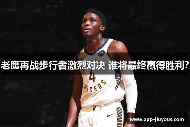 老鹰再战步行者激烈对决 谁将最终赢得胜利？