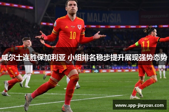 威尔士连胜保加利亚 小组排名稳步提升展现强势态势