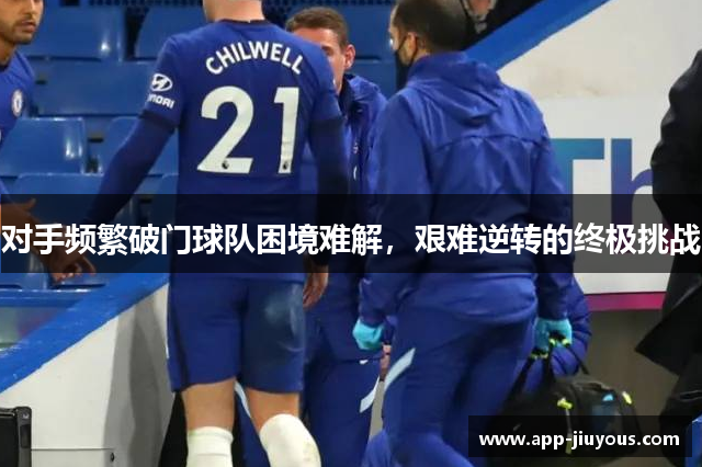对手频繁破门球队困境难解，艰难逆转的终极挑战