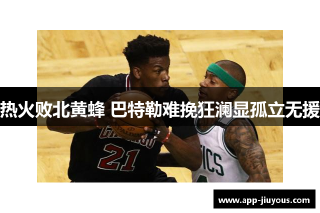 热火败北黄蜂 巴特勒难挽狂澜显孤立无援