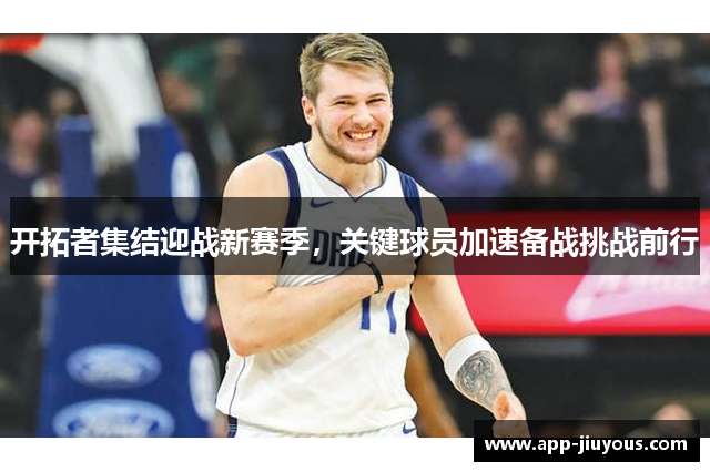 开拓者集结迎战新赛季，关键球员加速备战挑战前行