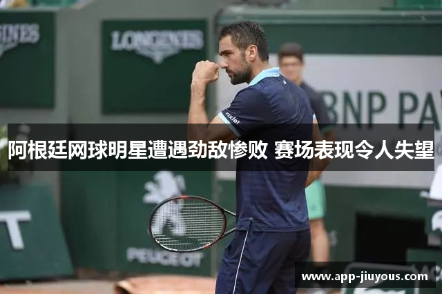 阿根廷网球明星遭遇劲敌惨败 赛场表现令人失望