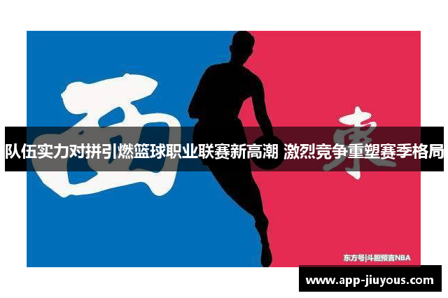 队伍实力对拼引燃篮球职业联赛新高潮 激烈竞争重塑赛季格局