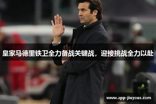 皇家马德里铁卫全力备战关键战，迎接挑战全力以赴