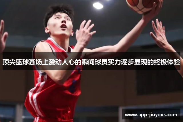 顶尖篮球赛场上激动人心的瞬间球员实力逐步显现的终极体验