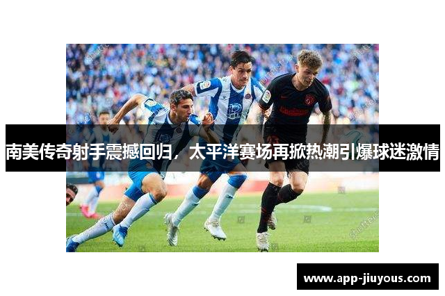 南美传奇射手震撼回归，太平洋赛场再掀热潮引爆球迷激情