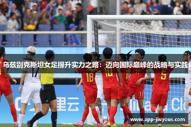 乌兹别克斯坦女足提升实力之路：迈向国际巅峰的战略与实践
