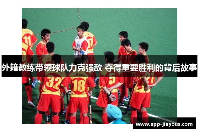 外籍教练带领球队力克强敌 夺得重要胜利的背后故事