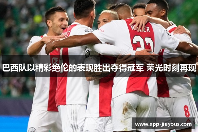 巴西队以精彩绝伦的表现胜出夺得冠军 荣光时刻再现