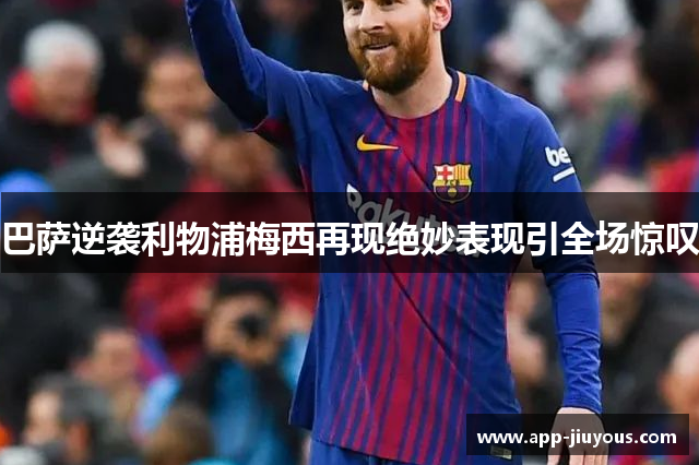 巴萨逆袭利物浦梅西再现绝妙表现引全场惊叹
