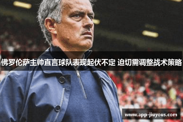 佛罗伦萨主帅直言球队表现起伏不定 迫切需调整战术策略