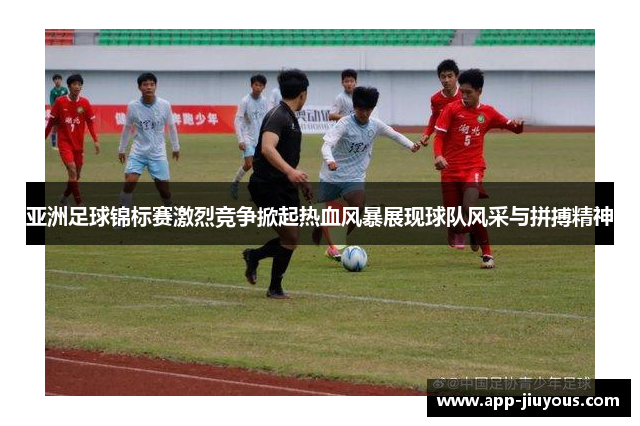 亚洲足球锦标赛激烈竞争掀起热血风暴展现球队风采与拼搏精神
