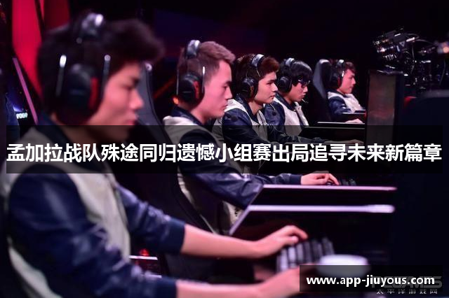 孟加拉战队殊途同归遗憾小组赛出局追寻未来新篇章