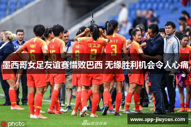 墨西哥女足友谊赛惜败巴西 无缘胜利机会令人心痛