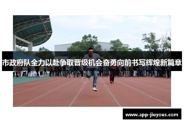 市政府队全力以赴争取晋级机会奋勇向前书写辉煌新篇章