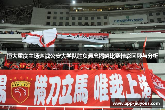 恒大重庆主场迎战公安大学队胜负悬念揭晓比赛精彩回顾与分析