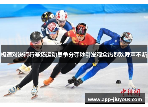 极速对决骑行赛场运动员争分夺秒引发观众热烈欢呼声不断