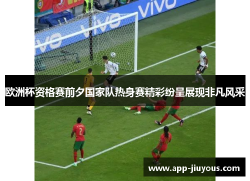 欧洲杯资格赛前夕国家队热身赛精彩纷呈展现非凡风采