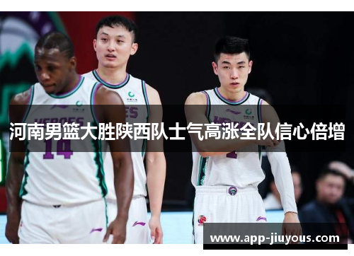 河南男篮大胜陕西队士气高涨全队信心倍增