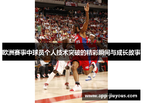 欧洲赛事中球员个人技术突破的精彩瞬间与成长故事