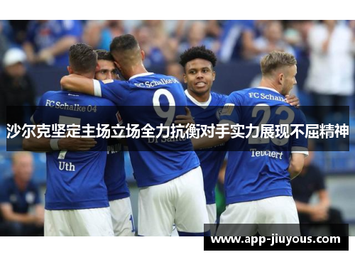 沙尔克坚定主场立场全力抗衡对手实力展现不屈精神