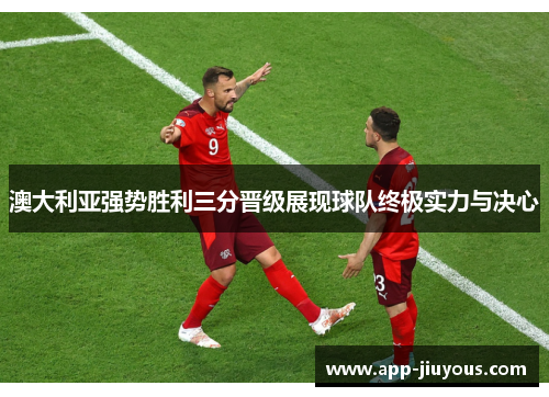 澳大利亚强势胜利三分晋级展现球队终极实力与决心
