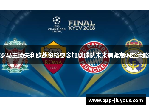 罗马主场失利欧战资格悬念加剧球队未来需紧急调整策略