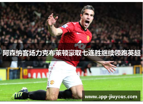 阿森纳客场力克布莱顿豪取七连胜继续领跑英超