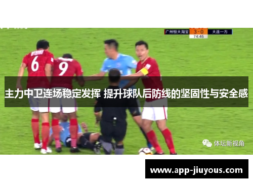 主力中卫连场稳定发挥 提升球队后防线的坚固性与安全感