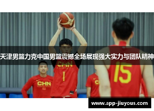 天津男篮力克中国男篮震撼全场展现强大实力与团队精神