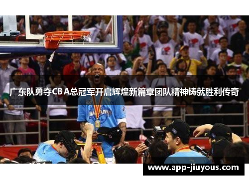 广东队勇夺CBA总冠军开启辉煌新篇章团队精神铸就胜利传奇