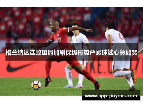 格兰纳达连败困局加剧保级形势严峻球迷心急如焚