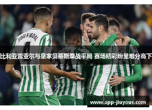 比利亚雷亚尔与皇家贝蒂斯鏖战平局 赛场精彩纷呈难分高下