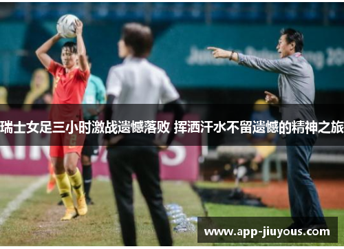 瑞士女足三小时激战遗憾落败 挥洒汗水不留遗憾的精神之旅
