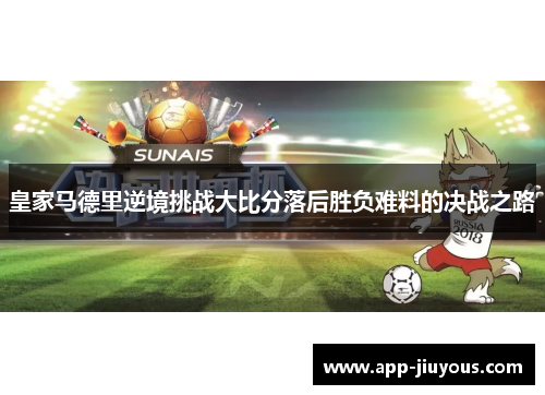 皇家马德里逆境挑战大比分落后胜负难料的决战之路