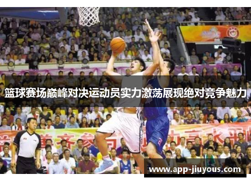 篮球赛场巅峰对决运动员实力激荡展现绝对竞争魅力