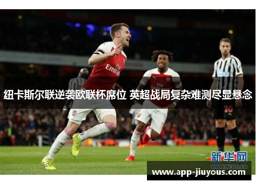 纽卡斯尔联逆袭欧联杯席位 英超战局复杂难测尽显悬念