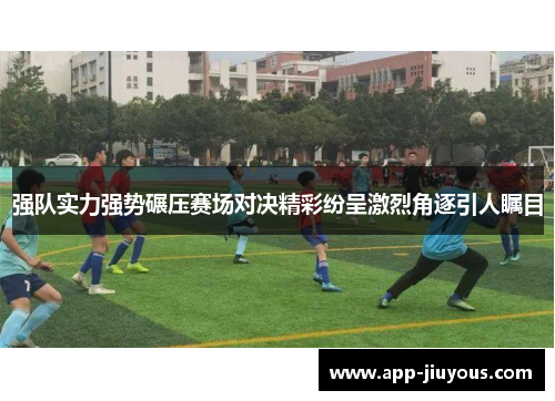 强队实力强势碾压赛场对决精彩纷呈激烈角逐引人瞩目
