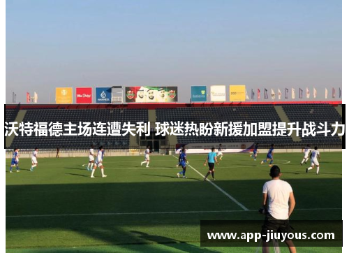 沃特福德主场连遭失利 球迷热盼新援加盟提升战斗力