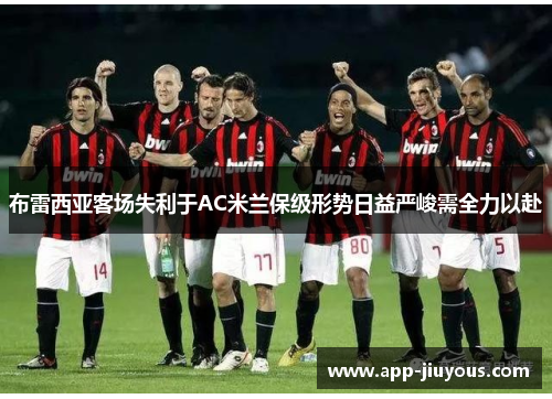 布雷西亚客场失利于AC米兰保级形势日益严峻需全力以赴