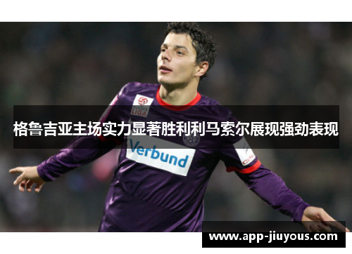 格鲁吉亚主场实力显著胜利利马索尔展现强劲表现