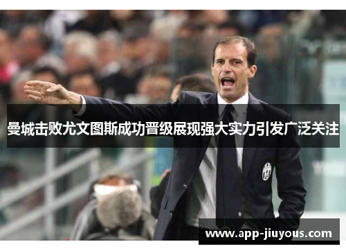 曼城击败尤文图斯成功晋级展现强大实力引发广泛关注