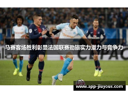 马赛客场胜利彰显法国联赛劲旅实力潜力与竞争力