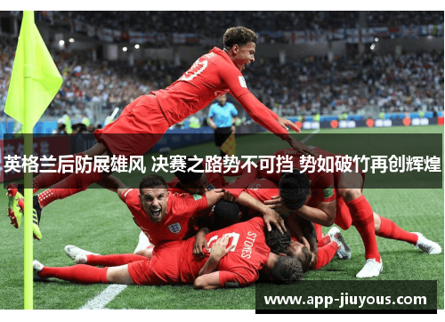 英格兰后防展雄风 决赛之路势不可挡 势如破竹再创辉煌